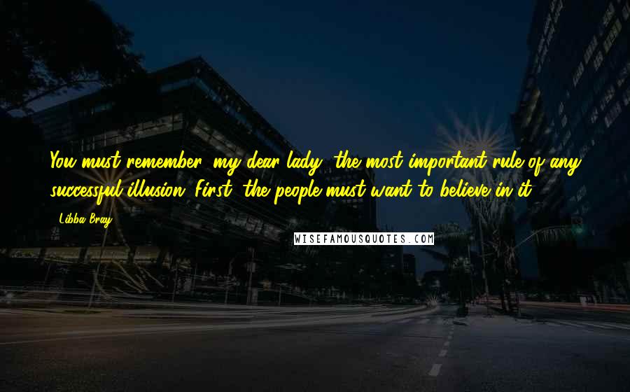 Libba Bray Quotes: You must remember, my dear lady, the most important rule of any successful illusion: First, the people must want to believe in it.