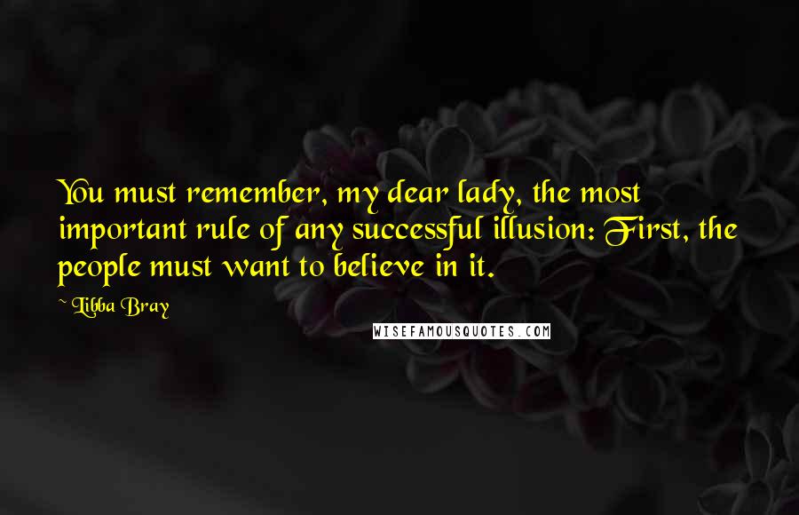 Libba Bray Quotes: You must remember, my dear lady, the most important rule of any successful illusion: First, the people must want to believe in it.