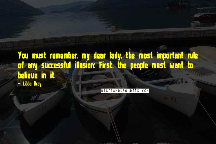 Libba Bray Quotes: You must remember, my dear lady, the most important rule of any successful illusion: First, the people must want to believe in it.