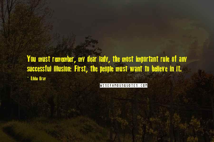 Libba Bray Quotes: You must remember, my dear lady, the most important rule of any successful illusion: First, the people must want to believe in it.