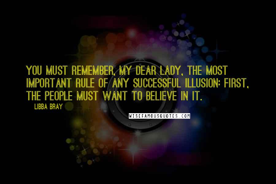 Libba Bray Quotes: You must remember, my dear lady, the most important rule of any successful illusion: First, the people must want to believe in it.