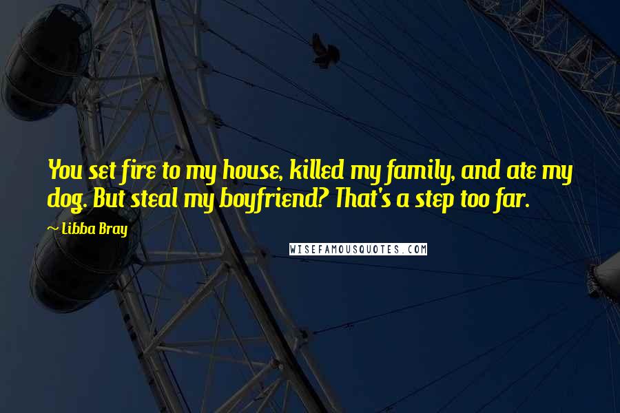 Libba Bray Quotes: You set fire to my house, killed my family, and ate my dog. But steal my boyfriend? That's a step too far.