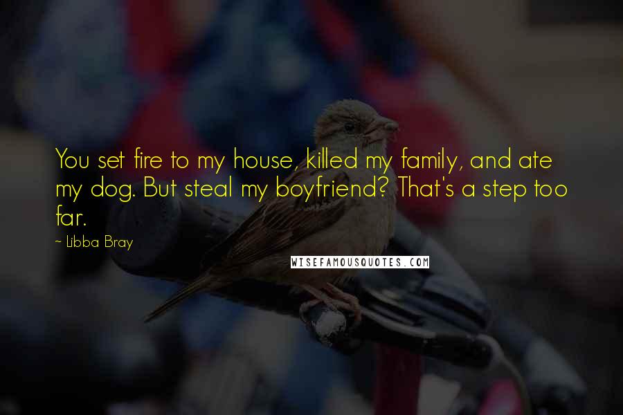 Libba Bray Quotes: You set fire to my house, killed my family, and ate my dog. But steal my boyfriend? That's a step too far.