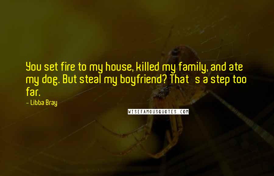 Libba Bray Quotes: You set fire to my house, killed my family, and ate my dog. But steal my boyfriend? That's a step too far.