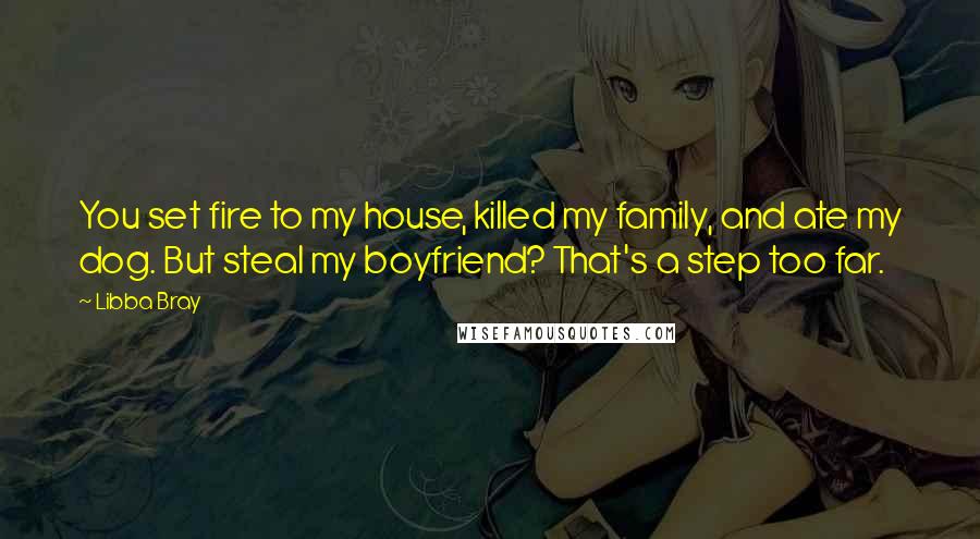 Libba Bray Quotes: You set fire to my house, killed my family, and ate my dog. But steal my boyfriend? That's a step too far.