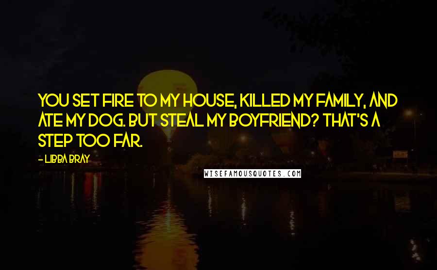 Libba Bray Quotes: You set fire to my house, killed my family, and ate my dog. But steal my boyfriend? That's a step too far.