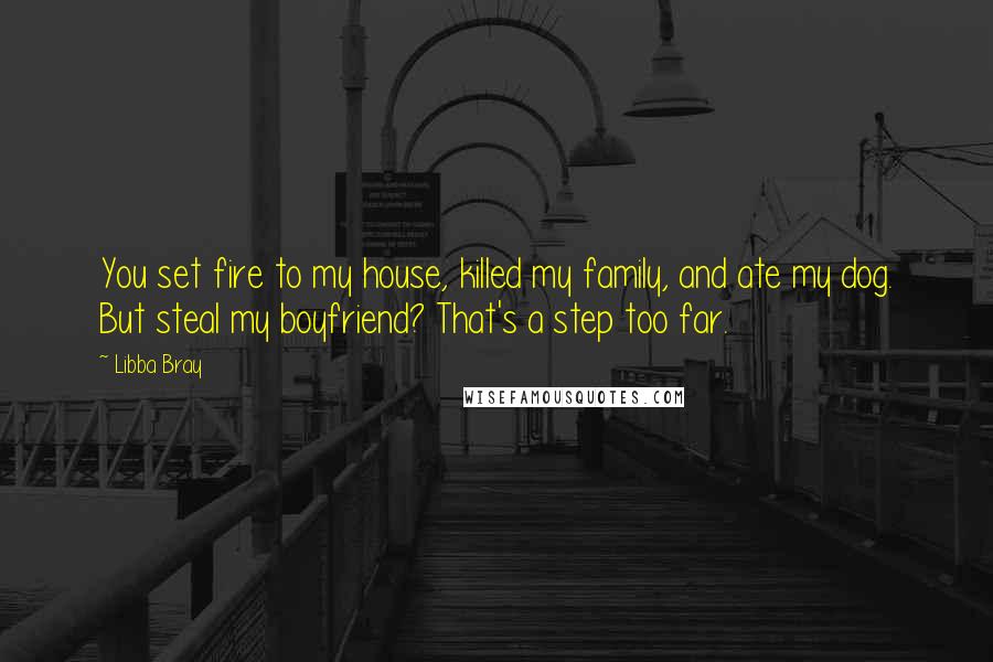 Libba Bray Quotes: You set fire to my house, killed my family, and ate my dog. But steal my boyfriend? That's a step too far.