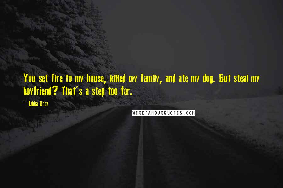 Libba Bray Quotes: You set fire to my house, killed my family, and ate my dog. But steal my boyfriend? That's a step too far.