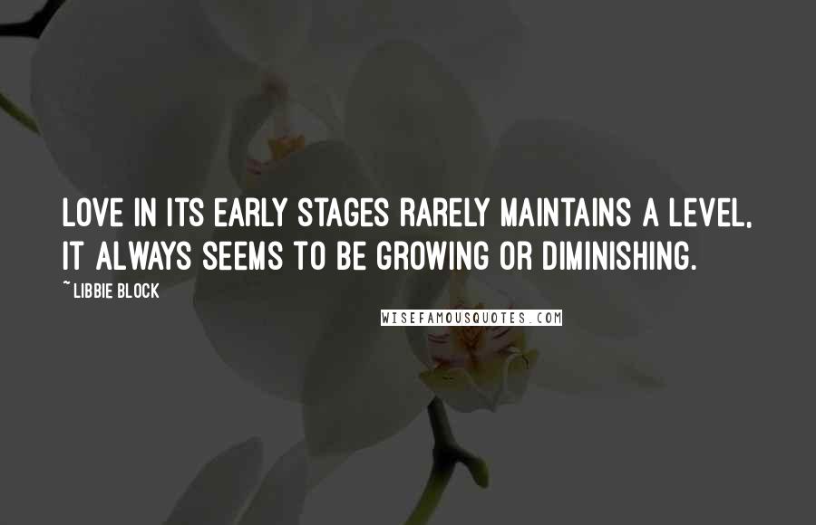 Libbie Block Quotes: Love in its early stages rarely maintains a level, it always seems to be growing or diminishing.