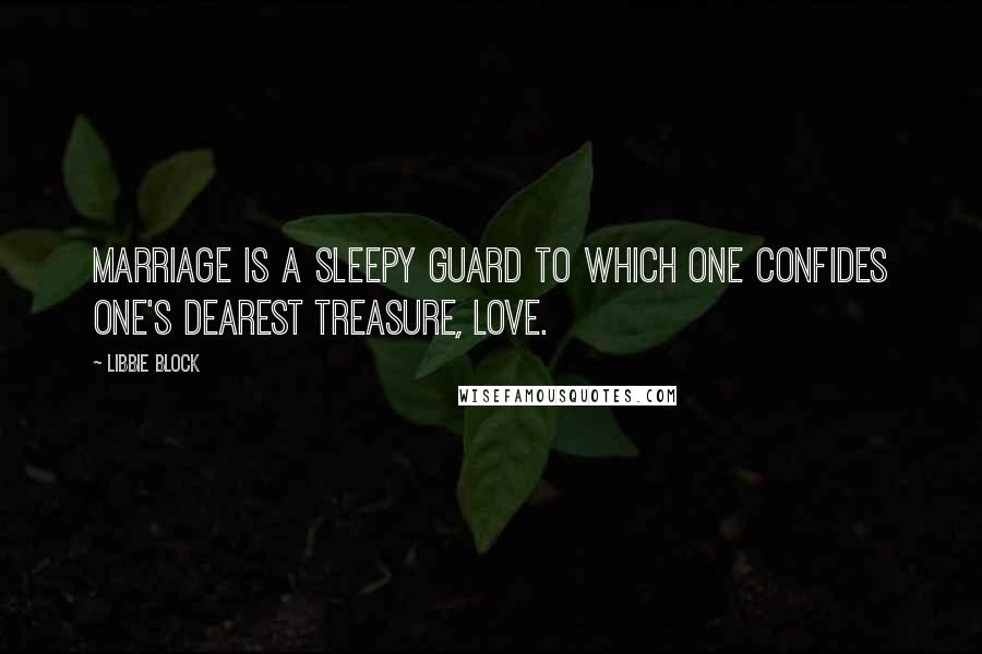Libbie Block Quotes: Marriage is a sleepy guard to which one confides one's dearest treasure, love.