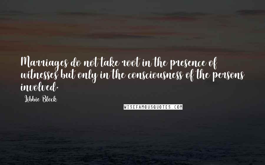 Libbie Block Quotes: Marriages do not take root in the presence of witnesses but only in the consciousness of the persons involved.