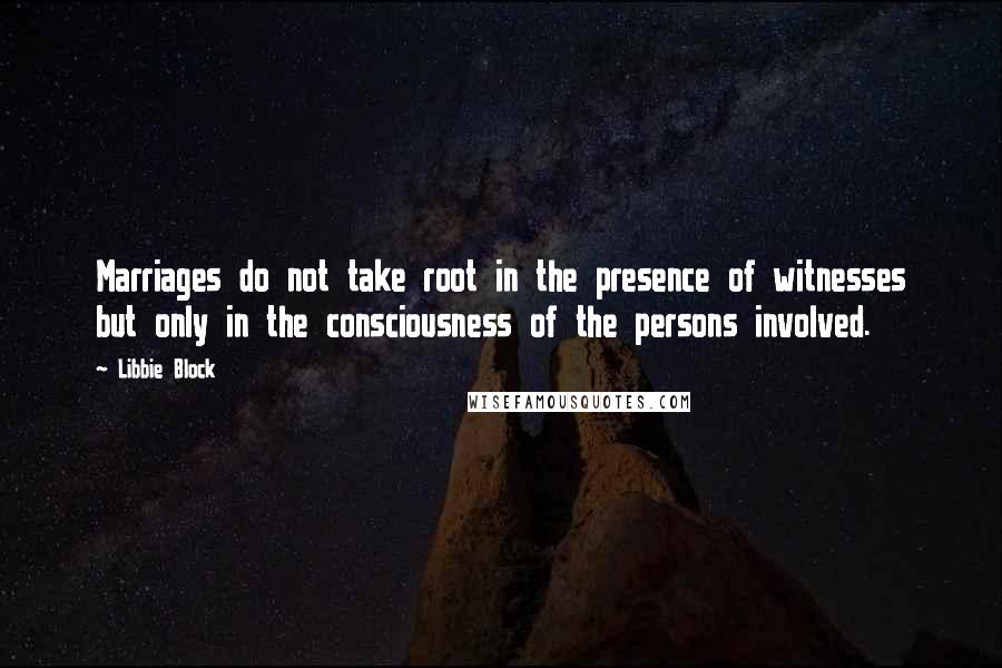 Libbie Block Quotes: Marriages do not take root in the presence of witnesses but only in the consciousness of the persons involved.