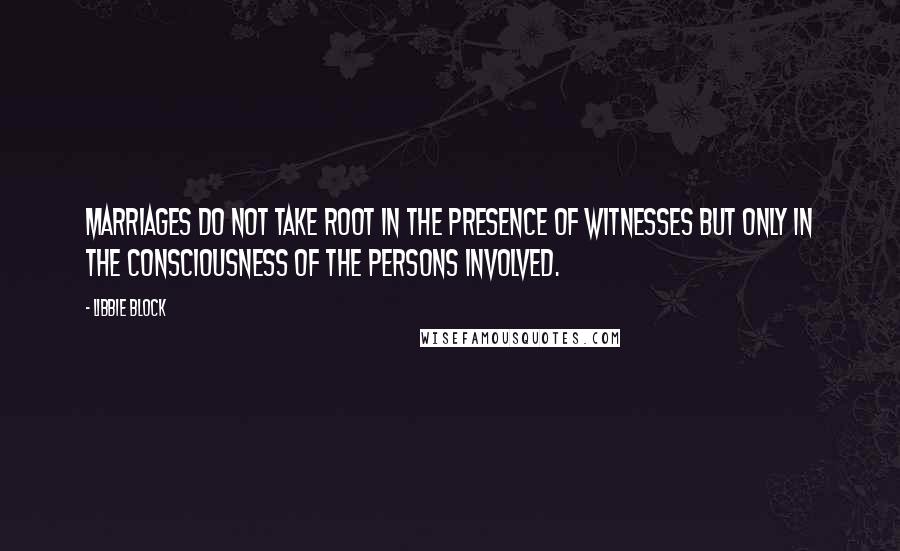 Libbie Block Quotes: Marriages do not take root in the presence of witnesses but only in the consciousness of the persons involved.