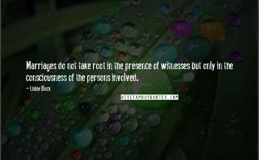 Libbie Block Quotes: Marriages do not take root in the presence of witnesses but only in the consciousness of the persons involved.