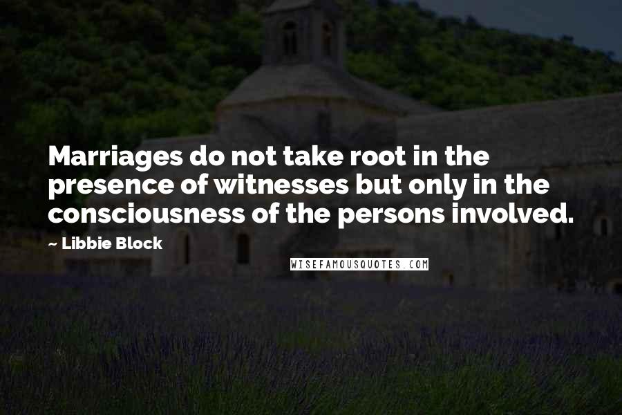 Libbie Block Quotes: Marriages do not take root in the presence of witnesses but only in the consciousness of the persons involved.