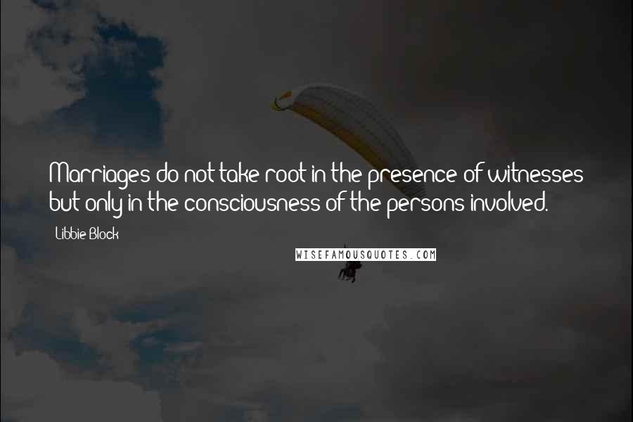 Libbie Block Quotes: Marriages do not take root in the presence of witnesses but only in the consciousness of the persons involved.