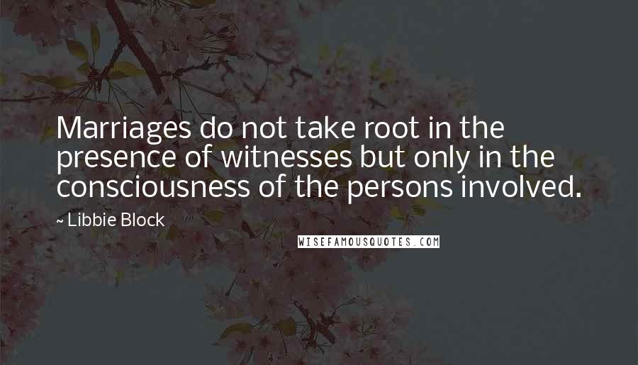 Libbie Block Quotes: Marriages do not take root in the presence of witnesses but only in the consciousness of the persons involved.