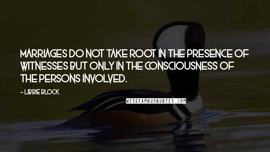 Libbie Block Quotes: Marriages do not take root in the presence of witnesses but only in the consciousness of the persons involved.