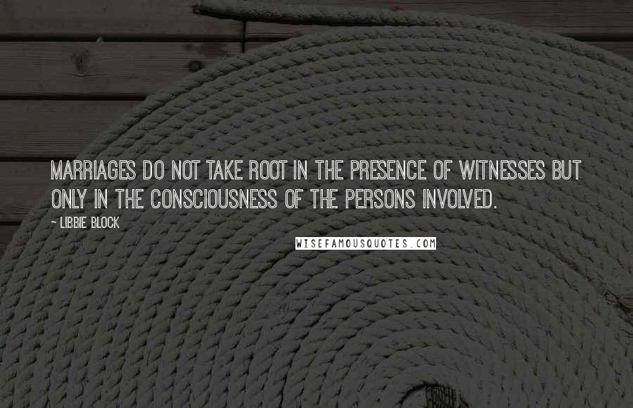 Libbie Block Quotes: Marriages do not take root in the presence of witnesses but only in the consciousness of the persons involved.