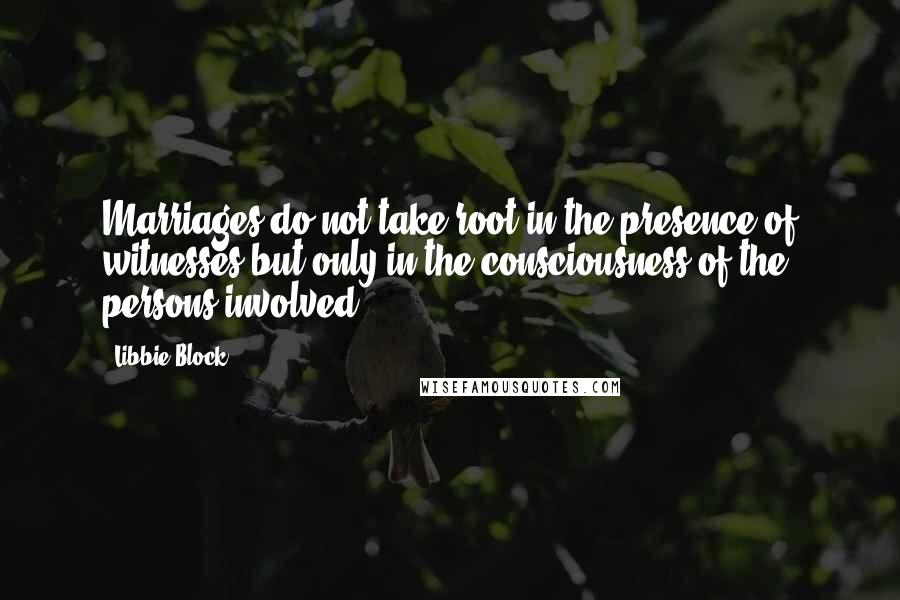 Libbie Block Quotes: Marriages do not take root in the presence of witnesses but only in the consciousness of the persons involved.