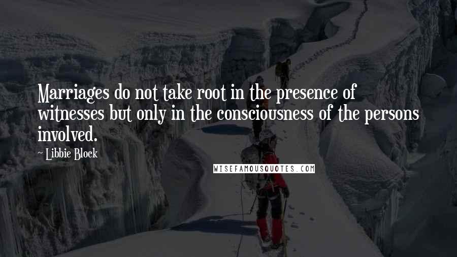 Libbie Block Quotes: Marriages do not take root in the presence of witnesses but only in the consciousness of the persons involved.