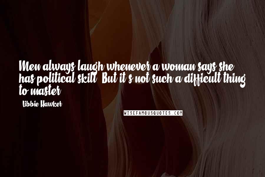 Libbie Hawker Quotes: Men always laugh whenever a woman says she has political skill. But it's not such a difficult thing to master.