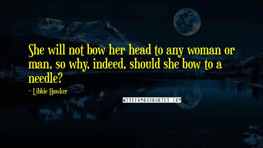 Libbie Hawker Quotes: She will not bow her head to any woman or man, so why, indeed, should she bow to a needle?