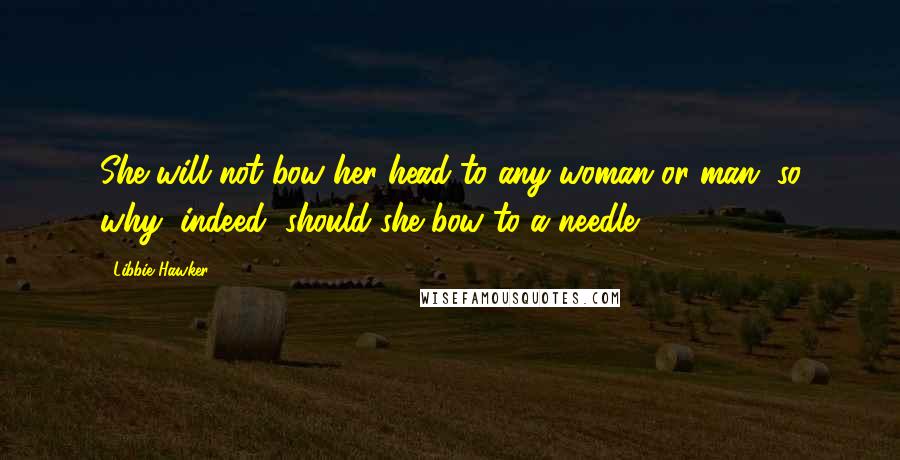 Libbie Hawker Quotes: She will not bow her head to any woman or man, so why, indeed, should she bow to a needle?