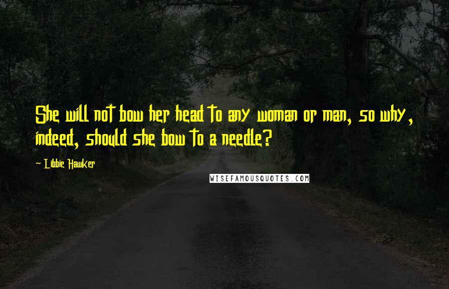Libbie Hawker Quotes: She will not bow her head to any woman or man, so why, indeed, should she bow to a needle?