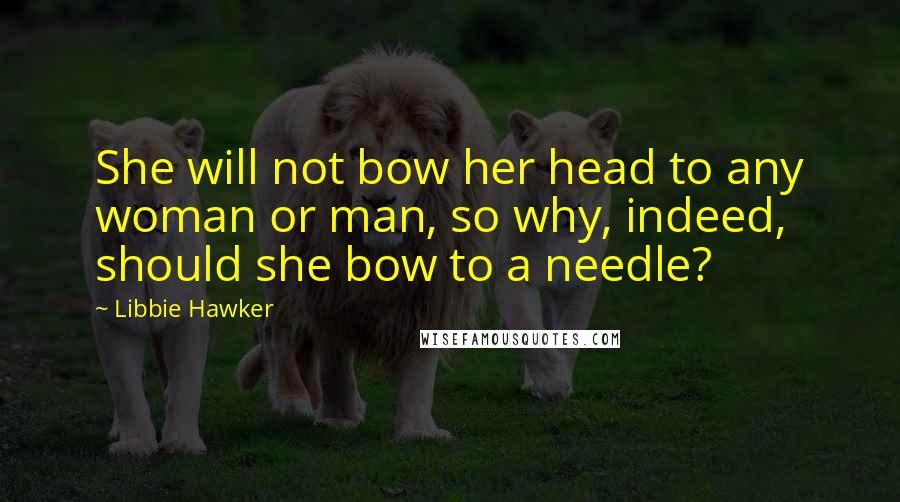 Libbie Hawker Quotes: She will not bow her head to any woman or man, so why, indeed, should she bow to a needle?