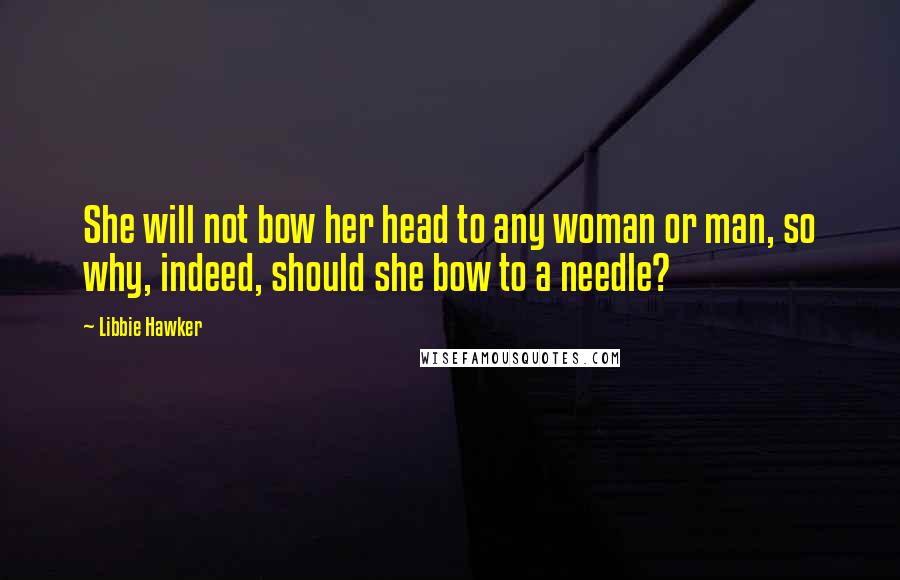 Libbie Hawker Quotes: She will not bow her head to any woman or man, so why, indeed, should she bow to a needle?