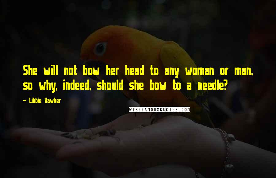 Libbie Hawker Quotes: She will not bow her head to any woman or man, so why, indeed, should she bow to a needle?