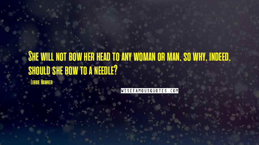 Libbie Hawker Quotes: She will not bow her head to any woman or man, so why, indeed, should she bow to a needle?