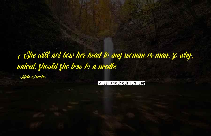 Libbie Hawker Quotes: She will not bow her head to any woman or man, so why, indeed, should she bow to a needle?