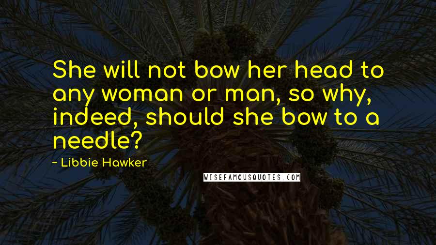 Libbie Hawker Quotes: She will not bow her head to any woman or man, so why, indeed, should she bow to a needle?