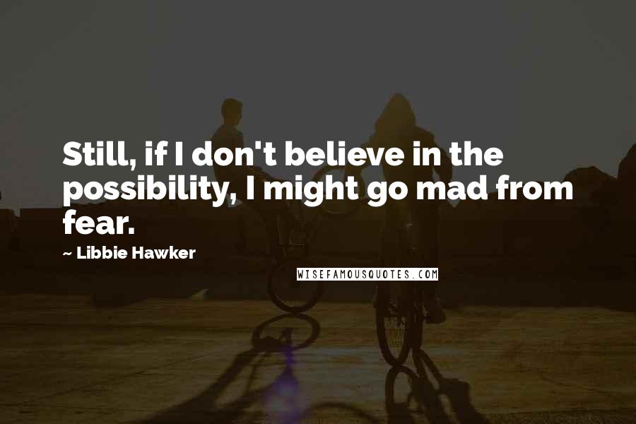 Libbie Hawker Quotes: Still, if I don't believe in the possibility, I might go mad from fear.