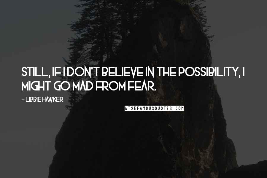 Libbie Hawker Quotes: Still, if I don't believe in the possibility, I might go mad from fear.