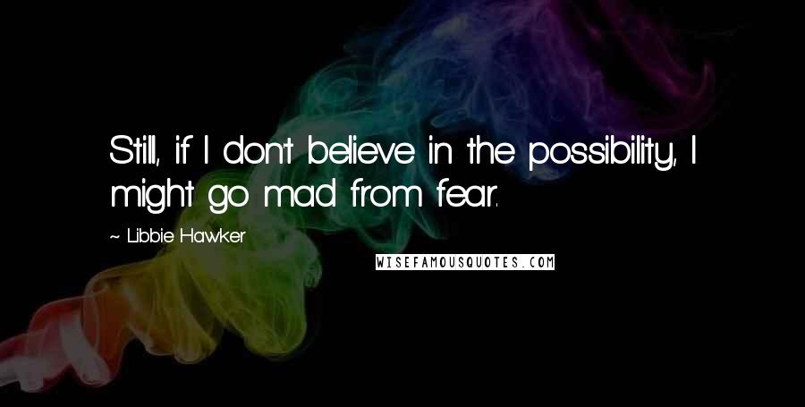 Libbie Hawker Quotes: Still, if I don't believe in the possibility, I might go mad from fear.