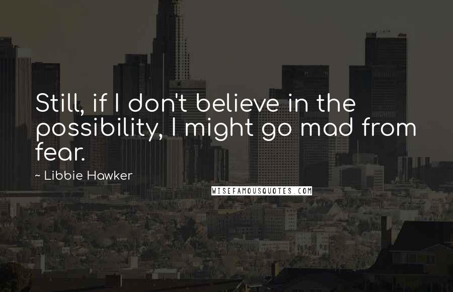 Libbie Hawker Quotes: Still, if I don't believe in the possibility, I might go mad from fear.