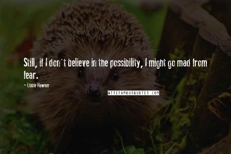 Libbie Hawker Quotes: Still, if I don't believe in the possibility, I might go mad from fear.