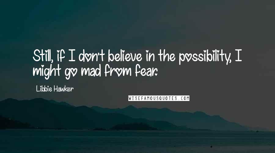 Libbie Hawker Quotes: Still, if I don't believe in the possibility, I might go mad from fear.