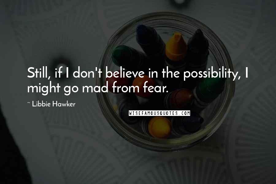 Libbie Hawker Quotes: Still, if I don't believe in the possibility, I might go mad from fear.
