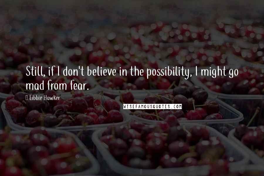 Libbie Hawker Quotes: Still, if I don't believe in the possibility, I might go mad from fear.