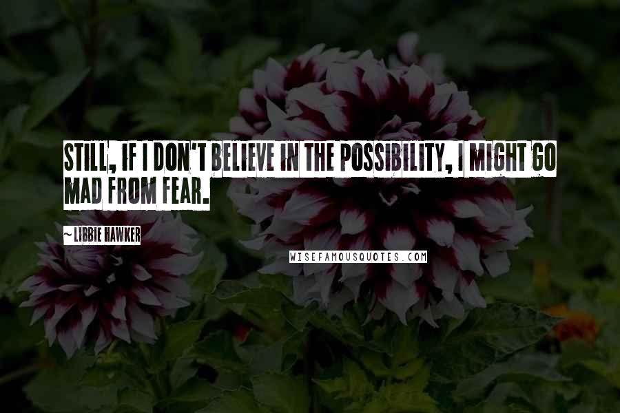 Libbie Hawker Quotes: Still, if I don't believe in the possibility, I might go mad from fear.