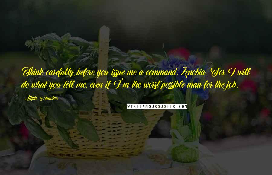 Libbie Hawker Quotes: Think carefully before you issue me a command, Zenobia. For I will do what you tell me, even if I'm the worst possible man for the job.