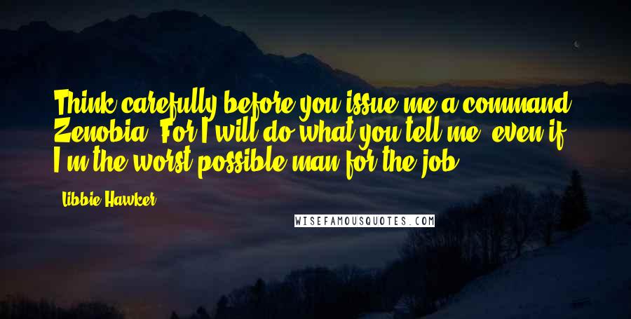 Libbie Hawker Quotes: Think carefully before you issue me a command, Zenobia. For I will do what you tell me, even if I'm the worst possible man for the job.