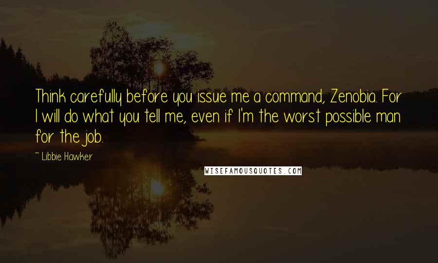 Libbie Hawker Quotes: Think carefully before you issue me a command, Zenobia. For I will do what you tell me, even if I'm the worst possible man for the job.