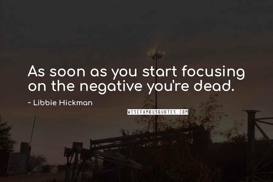 Libbie Hickman Quotes: As soon as you start focusing on the negative you're dead.