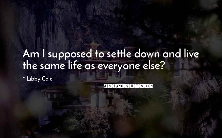 Libby Cole Quotes: Am I supposed to settle down and live the same life as everyone else?