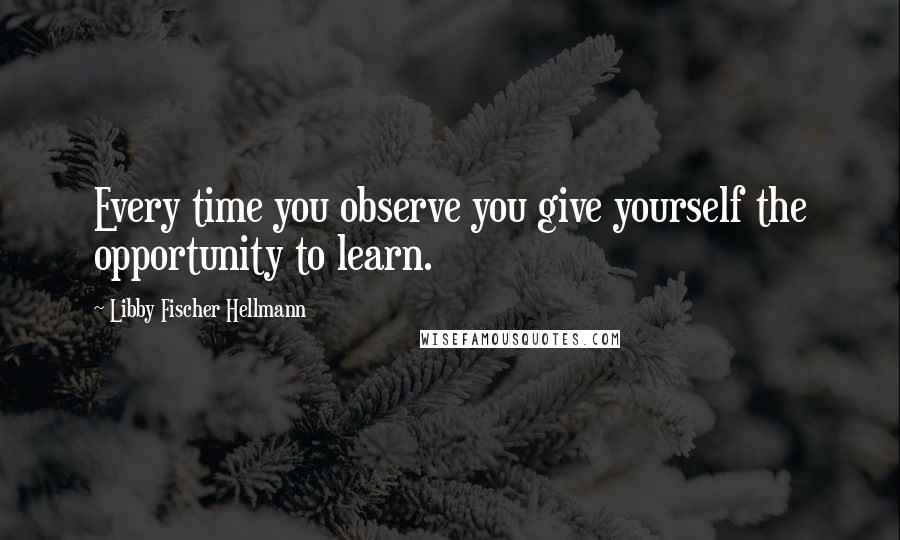 Libby Fischer Hellmann Quotes: Every time you observe you give yourself the opportunity to learn.